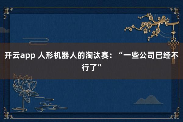 开云app 人形机器人的淘汰赛：“一些公司已经不行了”