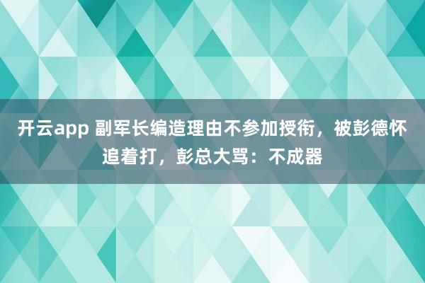 开云app 副军长编造理由不参加授衔，被彭德怀追着打，彭总大骂：不成器