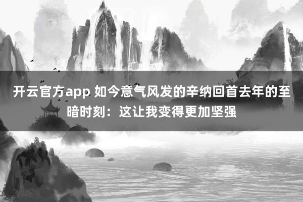 开云官方app 如今意气风发的辛纳回首去年的至暗时刻：这让我变得更加坚强
