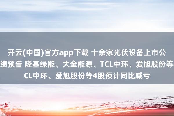 开云(中国)官方app下载 十余家光伏设备上市公司披露2025年业绩预告 隆基绿能、大全能源、TCL中环、爱旭股份等4股预计同比减亏