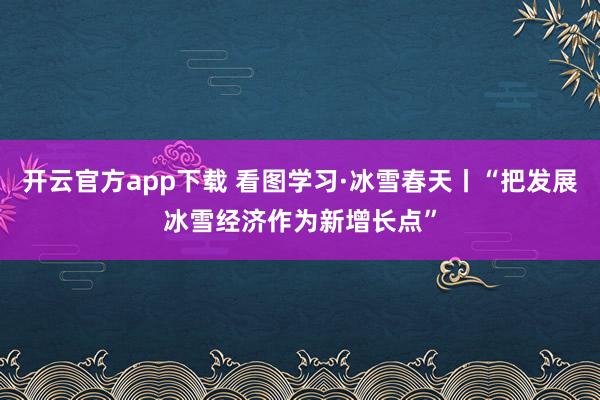 开云官方app下载 看图学习·冰雪春天丨“把发展冰雪经济作为新增长点”