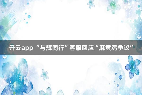 开云app “与辉同行”客服回应“麻黄鸡争议”