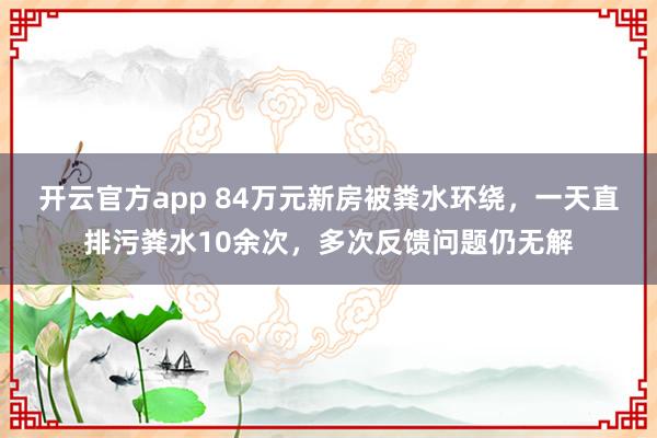 开云官方app 84万元新房被粪水环绕，一天直排污粪水10余次，多次反馈问题仍无解