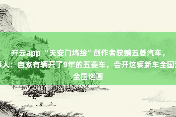 开云app “天安门墙绘”创作者获赠五菱汽车，当事人：自家有辆开了9年的五菱车，会开这辆新车全国巡画