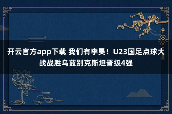 开云官方app下载 我们有李昊！U23国足点球大战战胜乌兹别克斯坦晋级4强