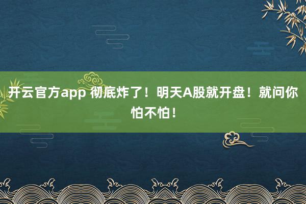 开云官方app 彻底炸了！明天A股就开盘！就问你怕不怕！