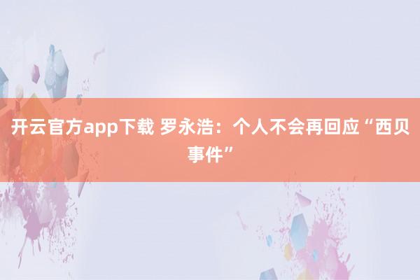 开云官方app下载 罗永浩：个人不会再回应“西贝事件”