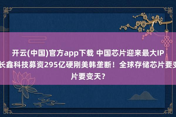 开云(中国)官方app下载 中国芯片迎来最大IPO：长鑫科技募资295亿硬刚美韩垄断！全球存储芯片要变天？