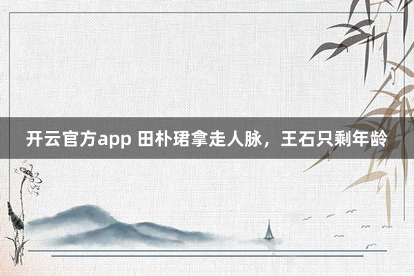 开云官方app 田朴珺拿走人脉，王石只剩年龄