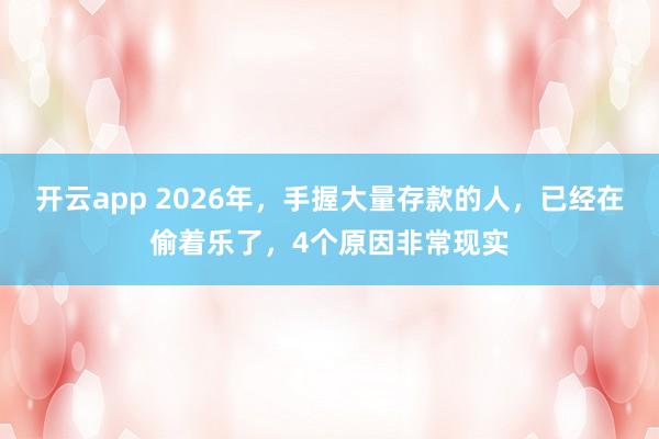 开云app 2026年，手握大量存款的人，已经在偷着乐了，4个原因非常现实