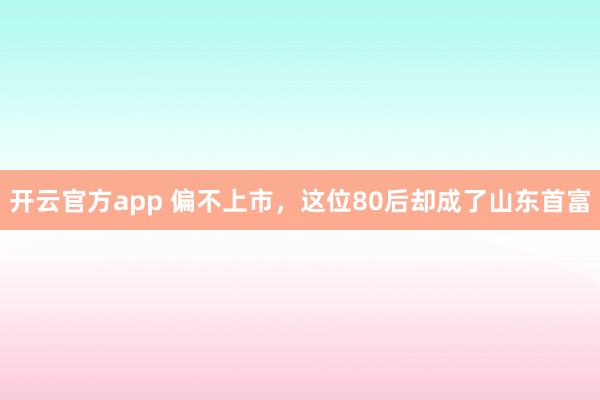 开云官方app 偏不上市，这位80后却成了山东首富