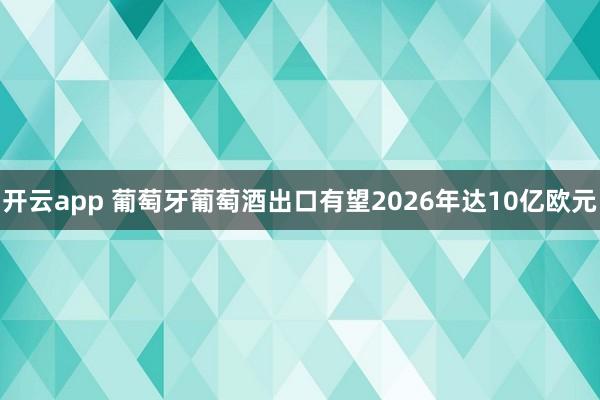 开云app 葡萄牙葡萄酒出口有望2026年达10亿欧元