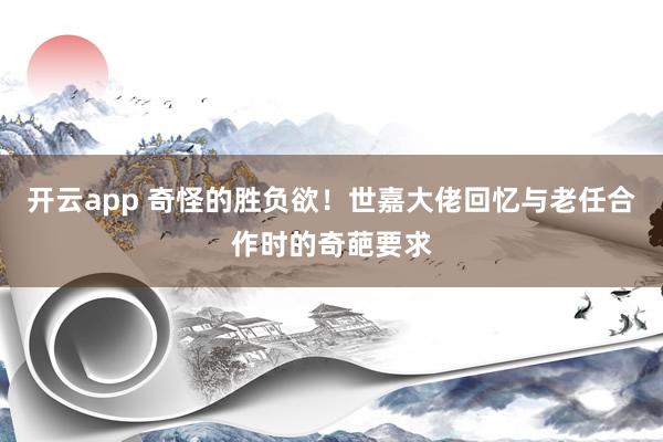 开云app 奇怪的胜负欲！世嘉大佬回忆与老任合作时的奇葩要求