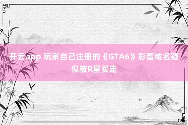 开云app 玩家自己注册的《GTA6》彩蛋域名疑似被R星买走