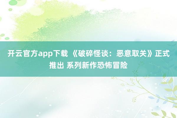 开云官方app下载 《破碎怪谈：恶意取关》正式推出 系列新作恐怖冒险