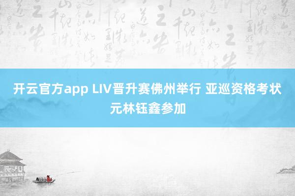 开云官方app LIV晋升赛佛州举行 亚巡资格考状元林钰鑫参加