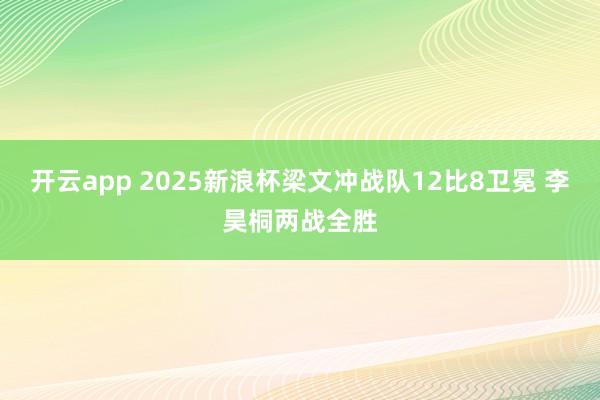 开云app 2025新浪杯梁文冲战队12比8卫冕 李昊桐两战全胜