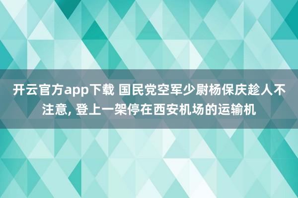 开云官方app下载 国民党空军少尉杨保庆趁人不注意， 登上一架停在西安机场的运输机