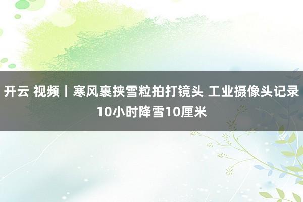 开云 视频丨寒风裹挟雪粒拍打镜头 工业摄像头记录10小时降雪10厘米