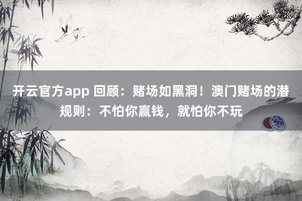 开云官方app 回顾：赌场如黑洞！澳门赌场的潜规则：不怕你赢钱，就怕你不玩