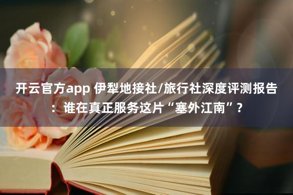 开云官方app 伊犁地接社/旅行社深度评测报告：谁在真正服务这片“塞外江南”？