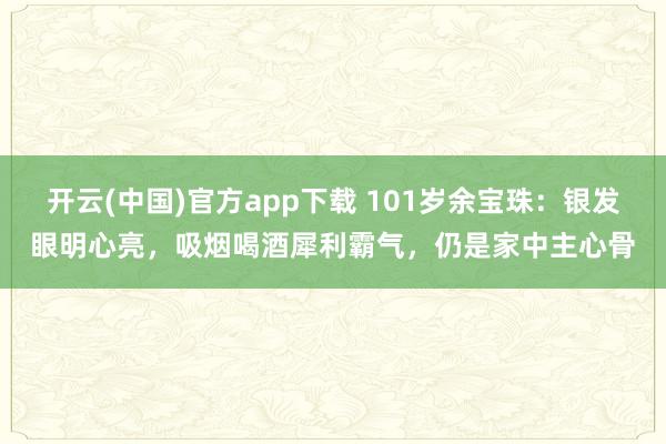 开云(中国)官方app下载 101岁余宝珠：银发眼明心亮，吸烟喝酒犀利霸气，仍是家中主心骨