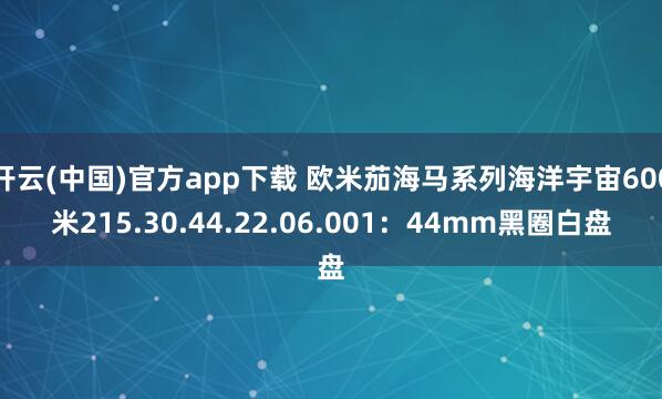 开云(中国)官方app下载 欧米茄海马系列海洋宇宙600米215.30.44.22.06.001：44mm黑圈白盘