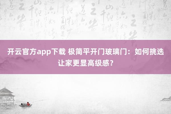 开云官方app下载 极简平开门玻璃门：如何挑选让家更显高级感？