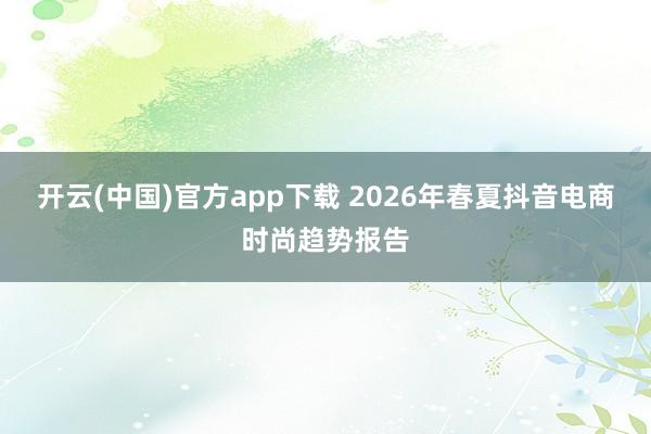 开云(中国)官方app下载 2026年春夏抖音电商时尚趋势报告