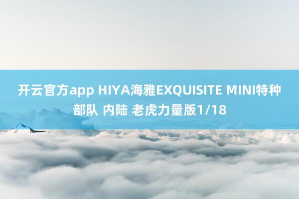 开云官方app HIYA海雅EXQUISITE MINI特种部队 内陆 老虎力量版1/18
