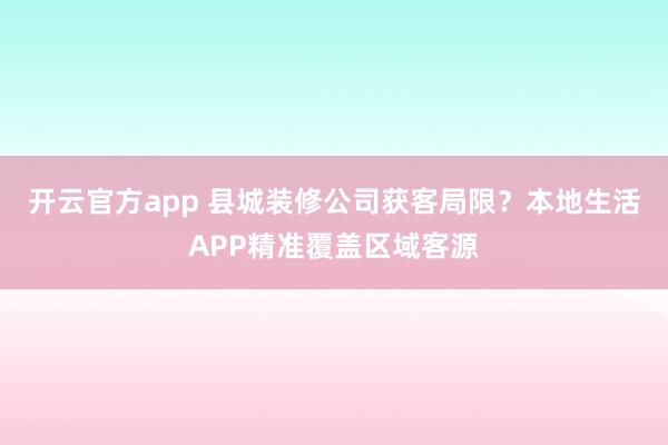 开云官方app 县城装修公司获客局限？本地生活APP精准覆盖区域客源