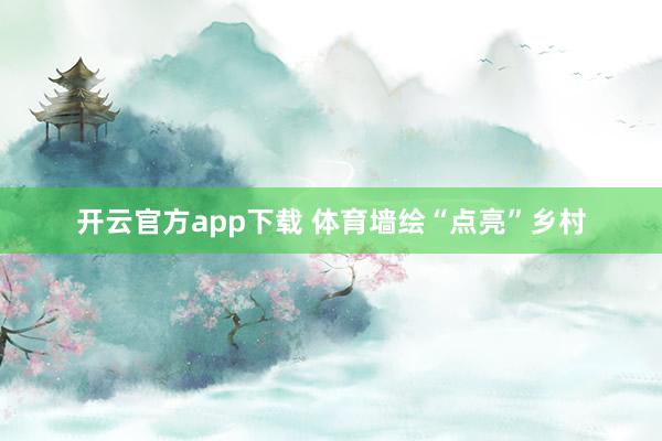 开云官方app下载 体育墙绘“点亮”乡村