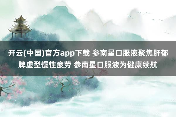 开云(中国)官方app下载 参南星口服液聚焦肝郁脾虚型慢性疲劳 参南星口服液为健康续航