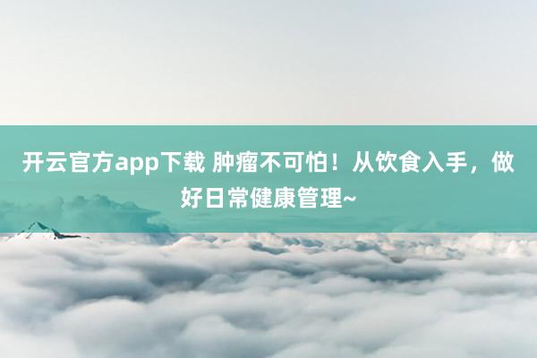 开云官方app下载 肿瘤不可怕！从饮食入手，做好日常健康管理~