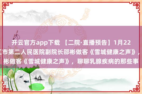 开云官方app下载 【二院·直播预告】1月22日，14点30分！牡丹江市第二人民医院副院长邵彬做客《雪城健康之声》，聊聊乳腺疾病的那些事
