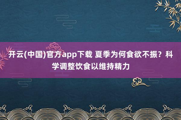 开云(中国)官方app下载 夏季为何食欲不振？科学调整饮食以维持精力