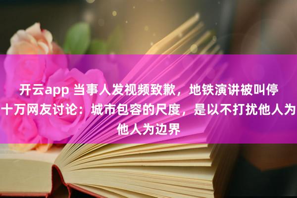 开云app 当事人发视频致歉，地铁演讲被叫停引数十万网友讨论：城市包容的尺度，是以不打扰他人为边界