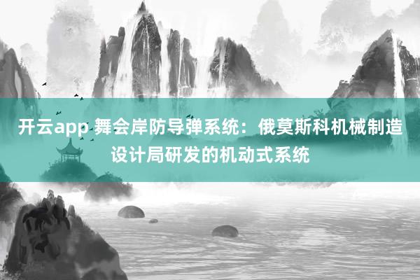 开云app 舞会岸防导弹系统：俄莫斯科机械制造设计局研发的机动式系统