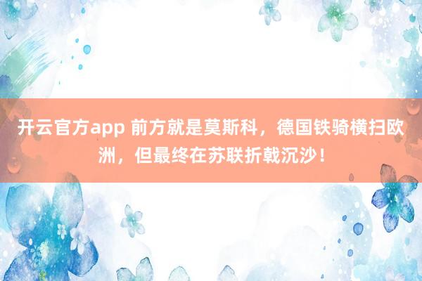 开云官方app 前方就是莫斯科，德国铁骑横扫欧洲，但最终在苏联折戟沉沙！