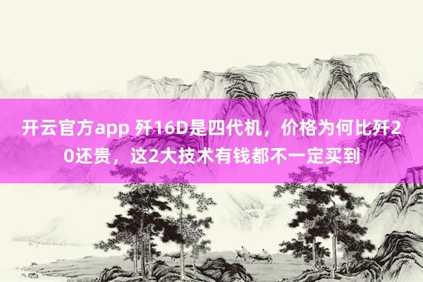 开云官方app 歼16D是四代机，价格为何比歼20还贵，这2大技术有钱都不一定买到