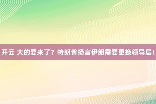 开云 大的要来了?特朗普扬言伊朗需要更换领导层!
