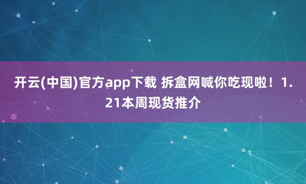 开云(中国)官方app下载 拆盒网喊你吃现啦！1.21本周现货推介