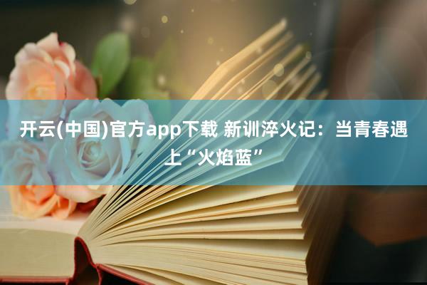 开云(中国)官方app下载 新训淬火记：当青春遇上“火焰蓝”