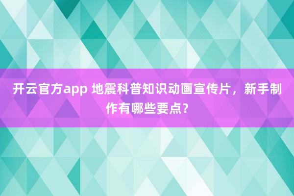 开云官方app 地震科普知识动画宣传片，新手制作有哪些要点？