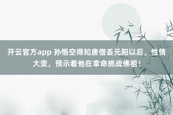 开云官方app 孙悟空得知唐僧丢元阳以后，性情大变，预示着他在拿命挑战佛祖！