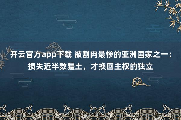 开云官方app下载 被割肉最惨的亚洲国家之一：损失近半数疆土，才换回主权的独立
