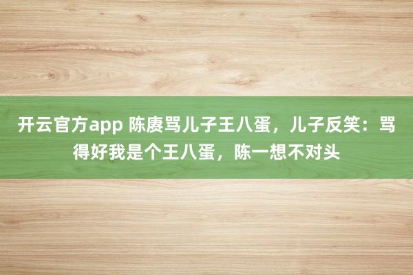 开云官方app 陈赓骂儿子王八蛋，儿子反笑：骂得好我是个王八蛋，陈一想不对头