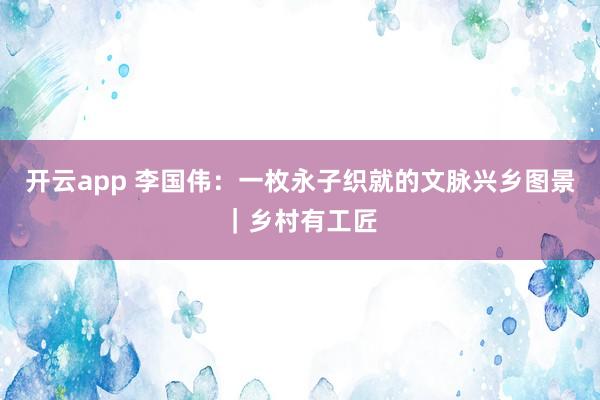 开云app 李国伟：一枚永子织就的文脉兴乡图景｜乡村有工匠