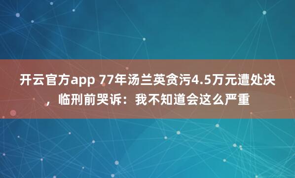 开云官方app 77年汤兰英贪污4.5万元遭处决，临刑前哭诉：我不知道会这么严重