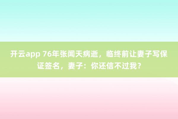开云app 76年张闻天病逝，临终前让妻子写保证签名，妻子：你还信不过我？